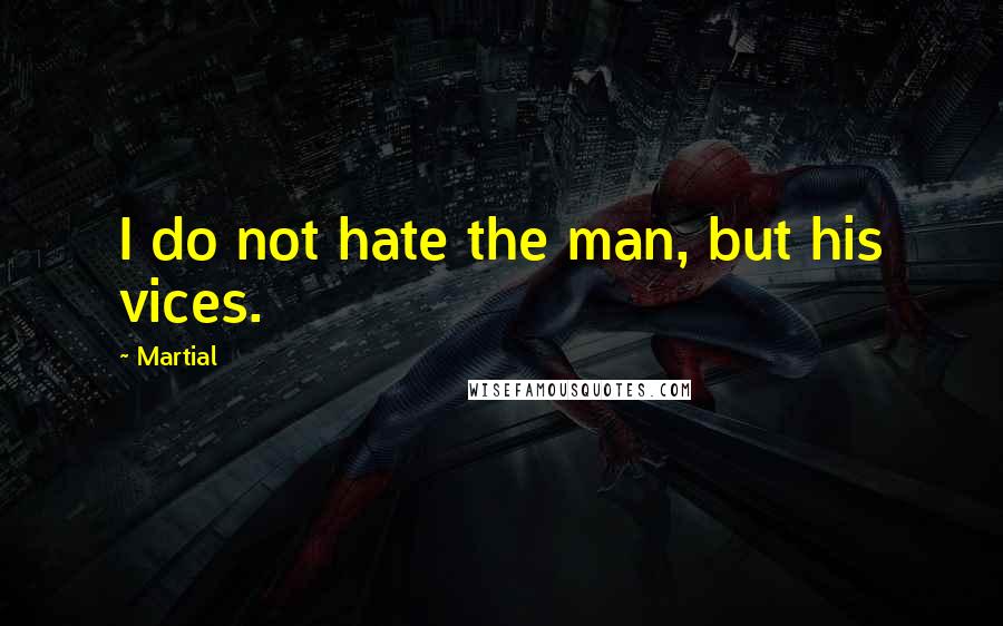 Martial Quotes: I do not hate the man, but his vices.