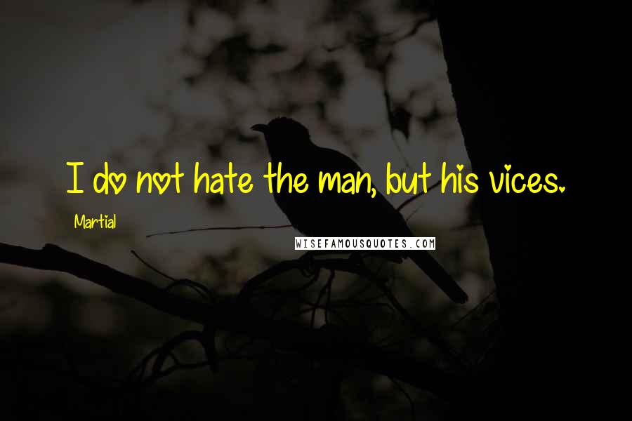 Martial Quotes: I do not hate the man, but his vices.