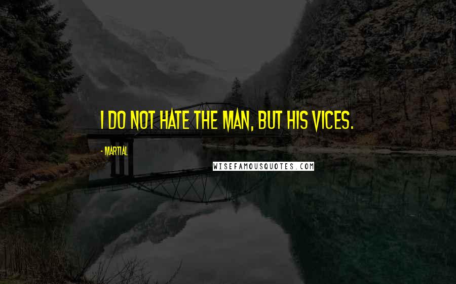 Martial Quotes: I do not hate the man, but his vices.