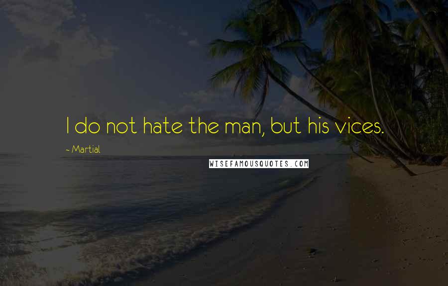 Martial Quotes: I do not hate the man, but his vices.