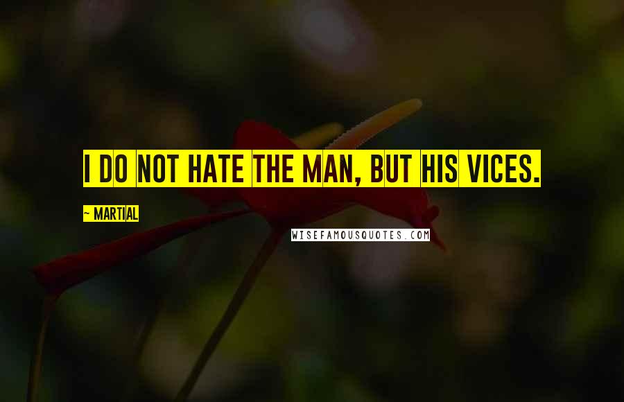 Martial Quotes: I do not hate the man, but his vices.