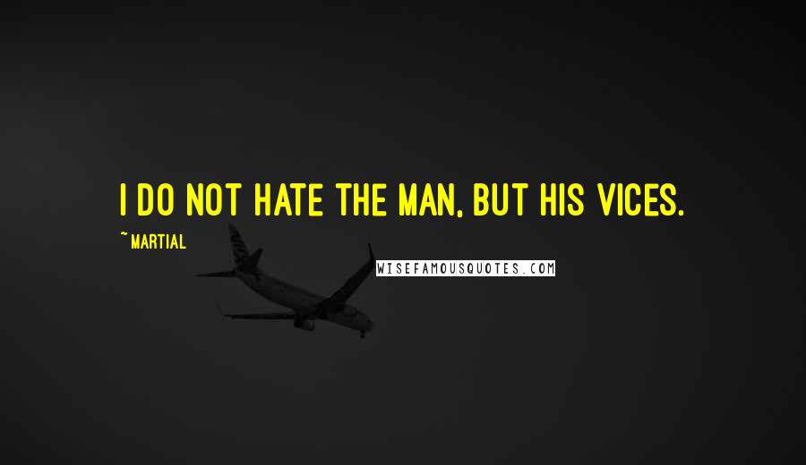 Martial Quotes: I do not hate the man, but his vices.