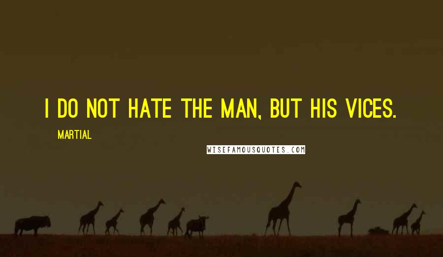 Martial Quotes: I do not hate the man, but his vices.