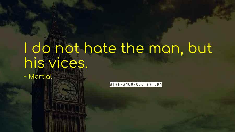 Martial Quotes: I do not hate the man, but his vices.