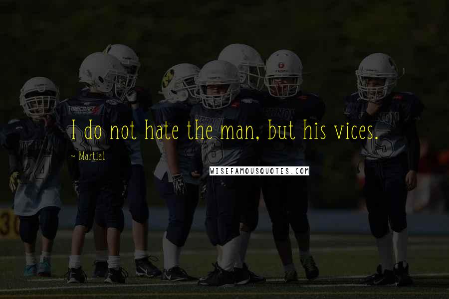 Martial Quotes: I do not hate the man, but his vices.