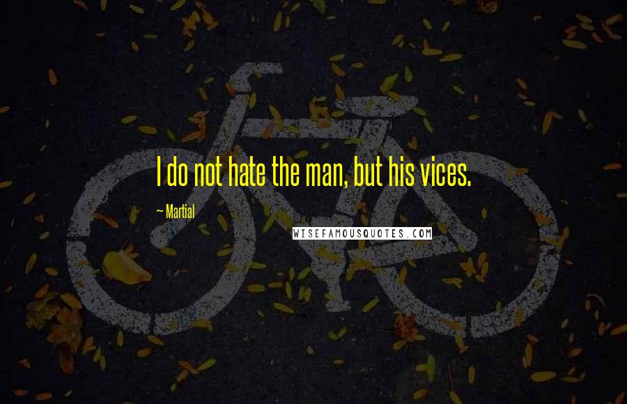 Martial Quotes: I do not hate the man, but his vices.