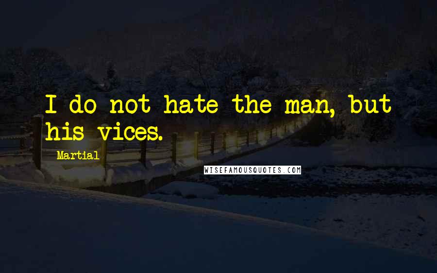 Martial Quotes: I do not hate the man, but his vices.