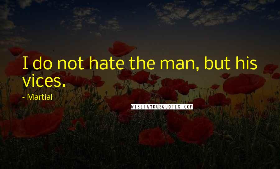 Martial Quotes: I do not hate the man, but his vices.