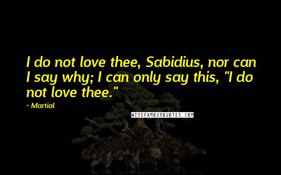 Martial Quotes: I do not love thee, Sabidius, nor can I say why; I can only say this, "I do not love thee."