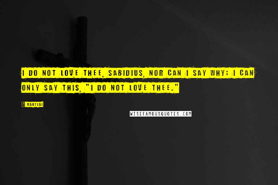 Martial Quotes: I do not love thee, Sabidius, nor can I say why; I can only say this, "I do not love thee."