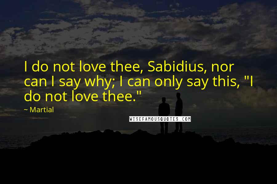 Martial Quotes: I do not love thee, Sabidius, nor can I say why; I can only say this, "I do not love thee."