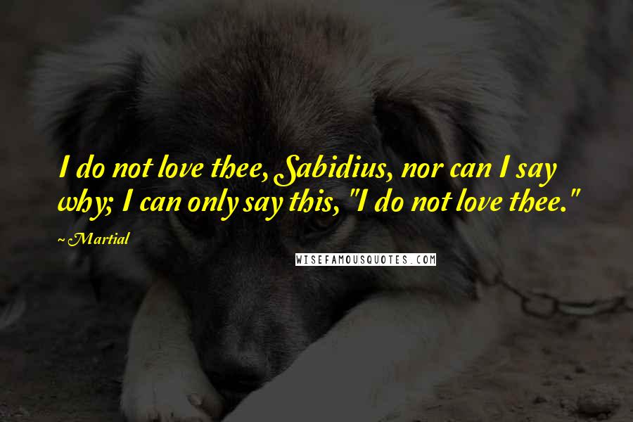 Martial Quotes: I do not love thee, Sabidius, nor can I say why; I can only say this, "I do not love thee."