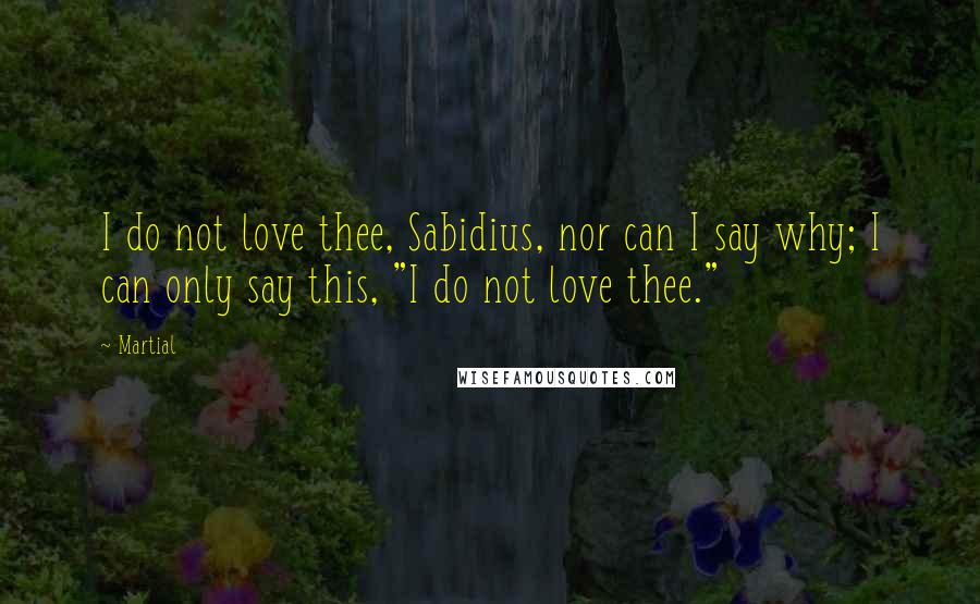 Martial Quotes: I do not love thee, Sabidius, nor can I say why; I can only say this, "I do not love thee."