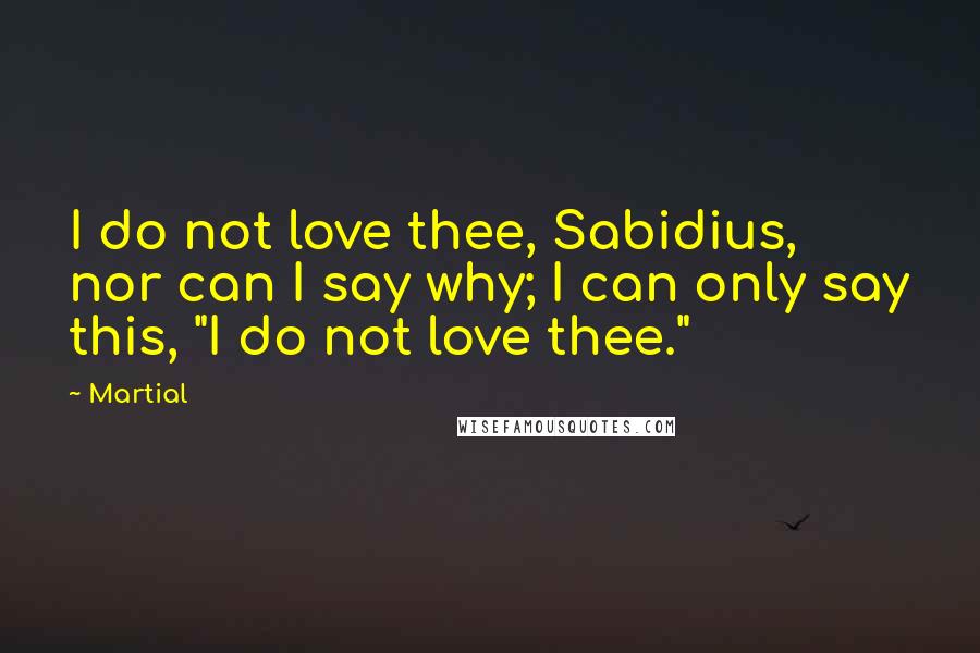 Martial Quotes: I do not love thee, Sabidius, nor can I say why; I can only say this, "I do not love thee."