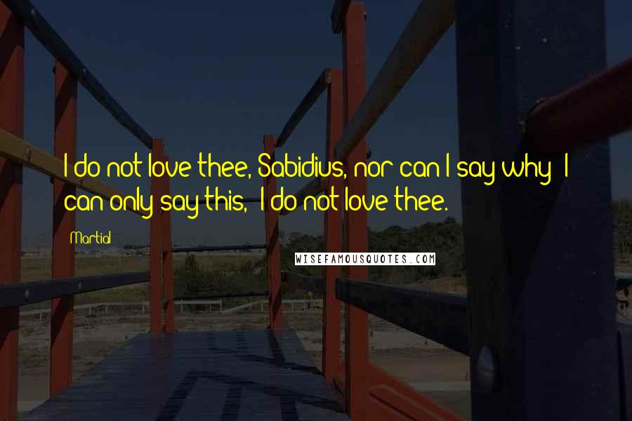 Martial Quotes: I do not love thee, Sabidius, nor can I say why; I can only say this, "I do not love thee."
