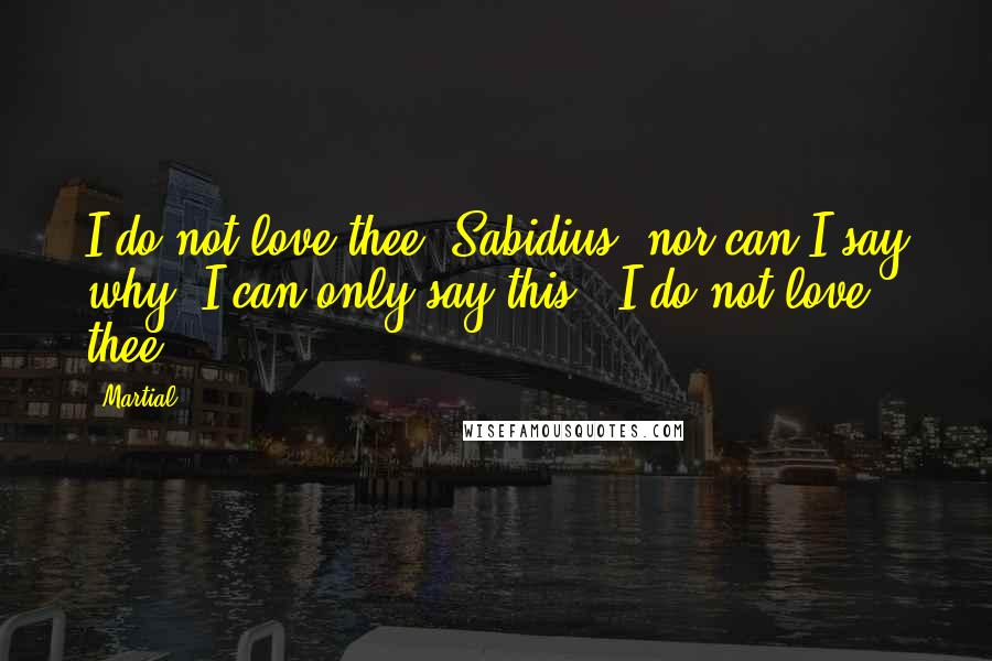 Martial Quotes: I do not love thee, Sabidius, nor can I say why; I can only say this, "I do not love thee."