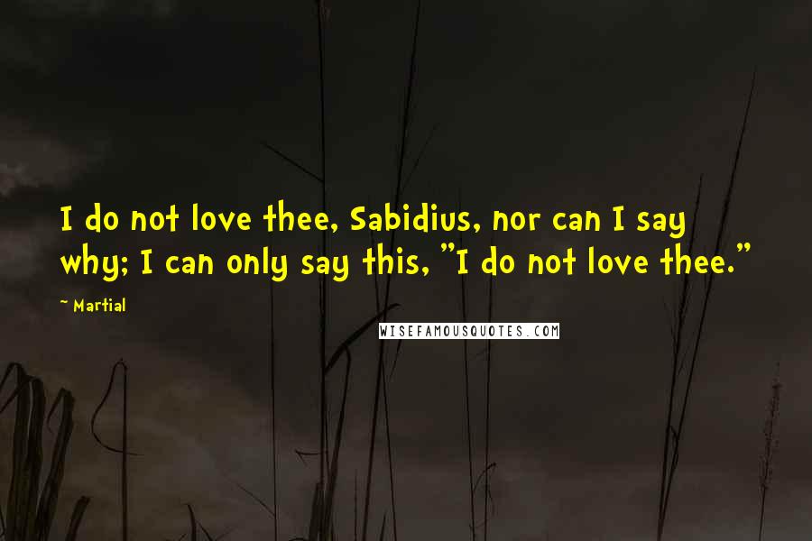 Martial Quotes: I do not love thee, Sabidius, nor can I say why; I can only say this, "I do not love thee."