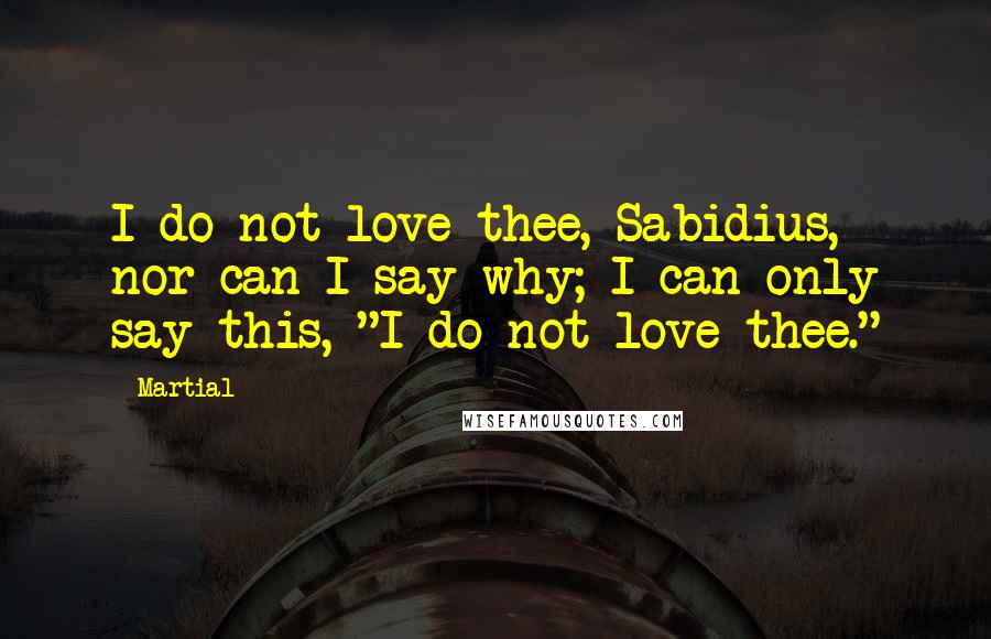 Martial Quotes: I do not love thee, Sabidius, nor can I say why; I can only say this, "I do not love thee."