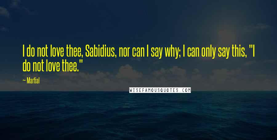 Martial Quotes: I do not love thee, Sabidius, nor can I say why; I can only say this, "I do not love thee."