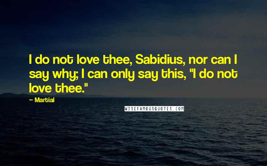 Martial Quotes: I do not love thee, Sabidius, nor can I say why; I can only say this, "I do not love thee."