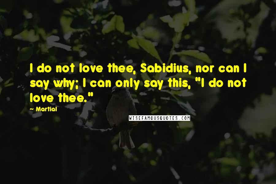 Martial Quotes: I do not love thee, Sabidius, nor can I say why; I can only say this, "I do not love thee."