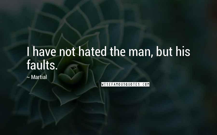 Martial Quotes: I have not hated the man, but his faults.