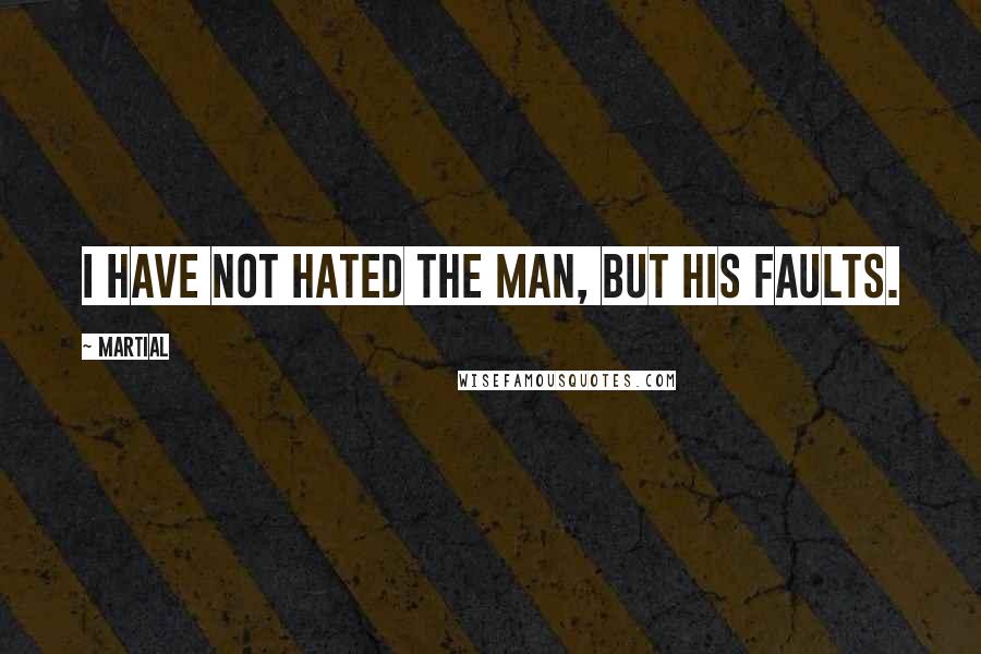 Martial Quotes: I have not hated the man, but his faults.