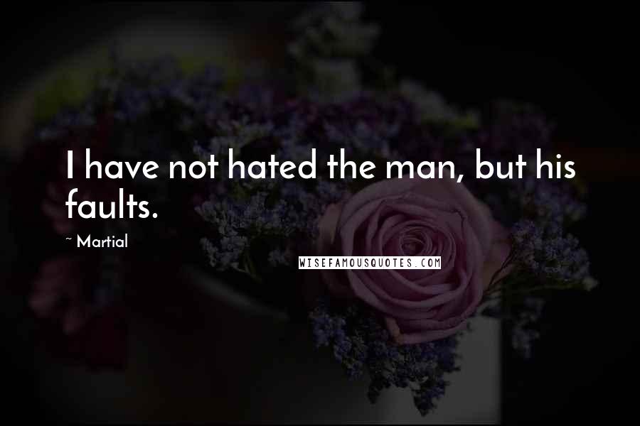 Martial Quotes: I have not hated the man, but his faults.