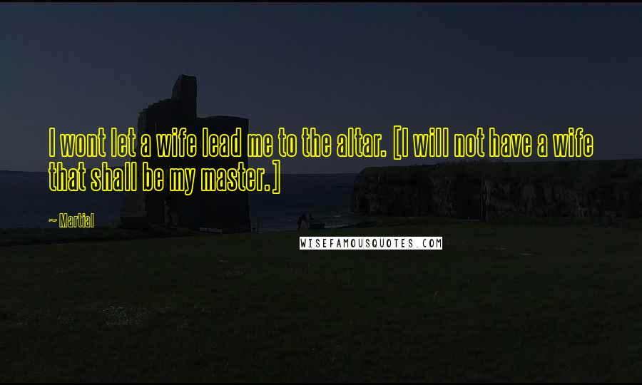 Martial Quotes: I wont let a wife lead me to the altar. [I will not have a wife that shall be my master.]