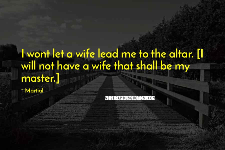 Martial Quotes: I wont let a wife lead me to the altar. [I will not have a wife that shall be my master.]
