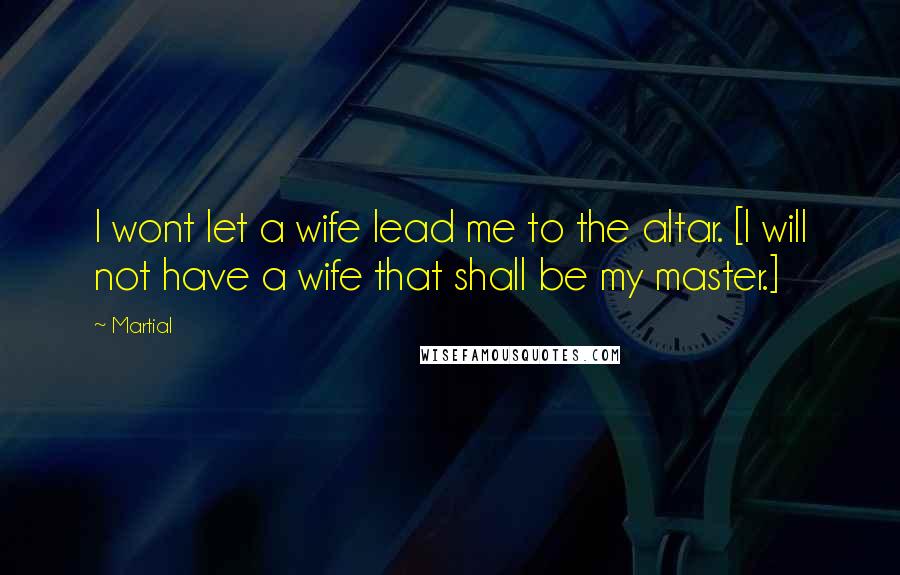 Martial Quotes: I wont let a wife lead me to the altar. [I will not have a wife that shall be my master.]