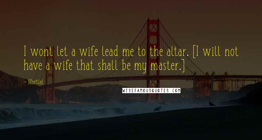 Martial Quotes: I wont let a wife lead me to the altar. [I will not have a wife that shall be my master.]