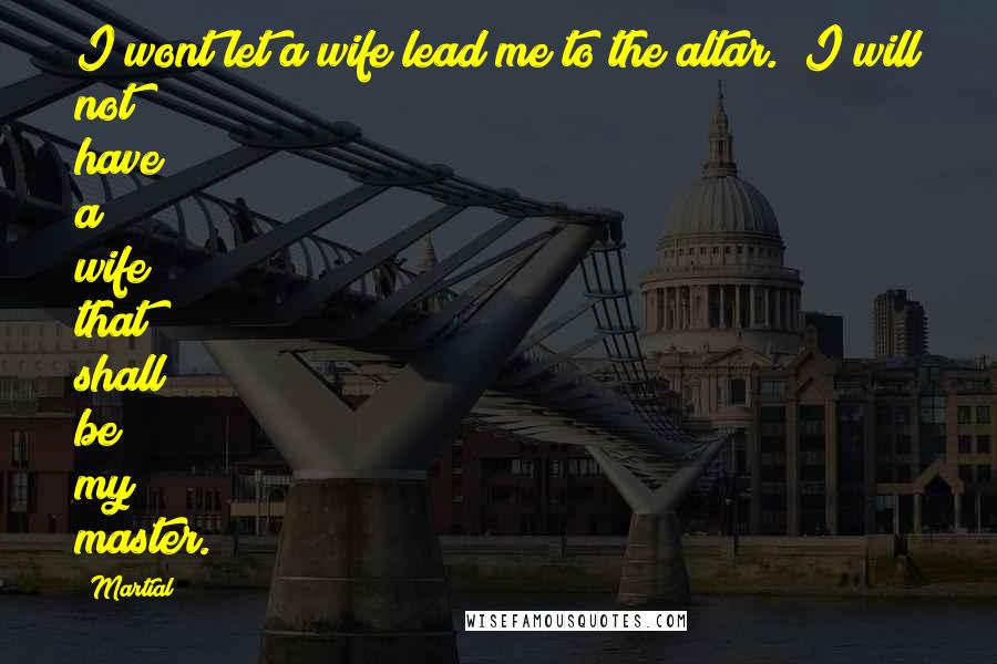 Martial Quotes: I wont let a wife lead me to the altar. [I will not have a wife that shall be my master.]