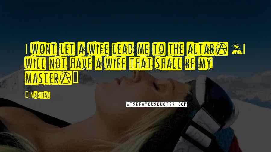 Martial Quotes: I wont let a wife lead me to the altar. [I will not have a wife that shall be my master.]