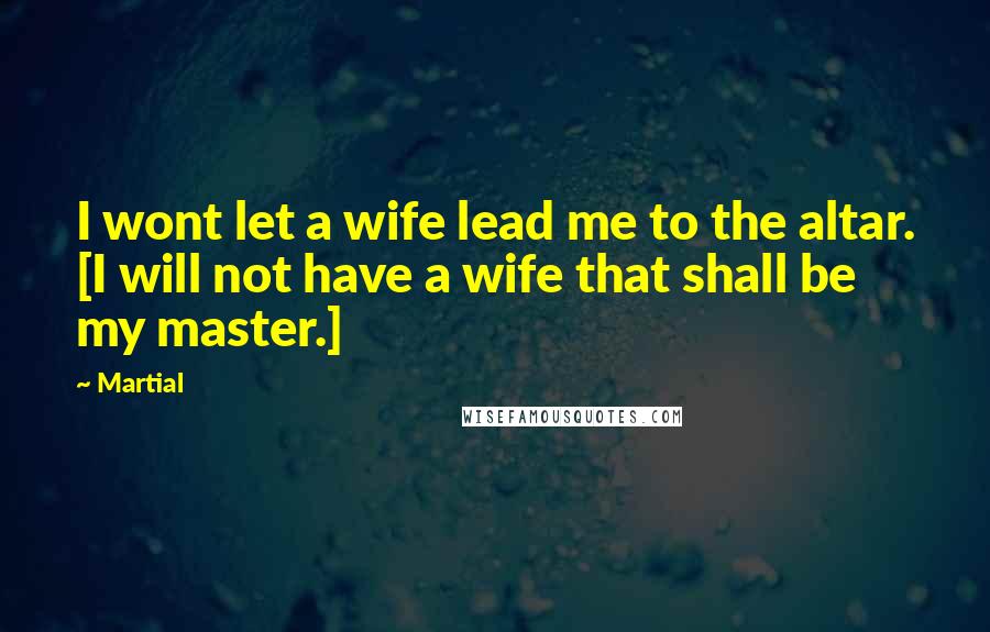 Martial Quotes: I wont let a wife lead me to the altar. [I will not have a wife that shall be my master.]