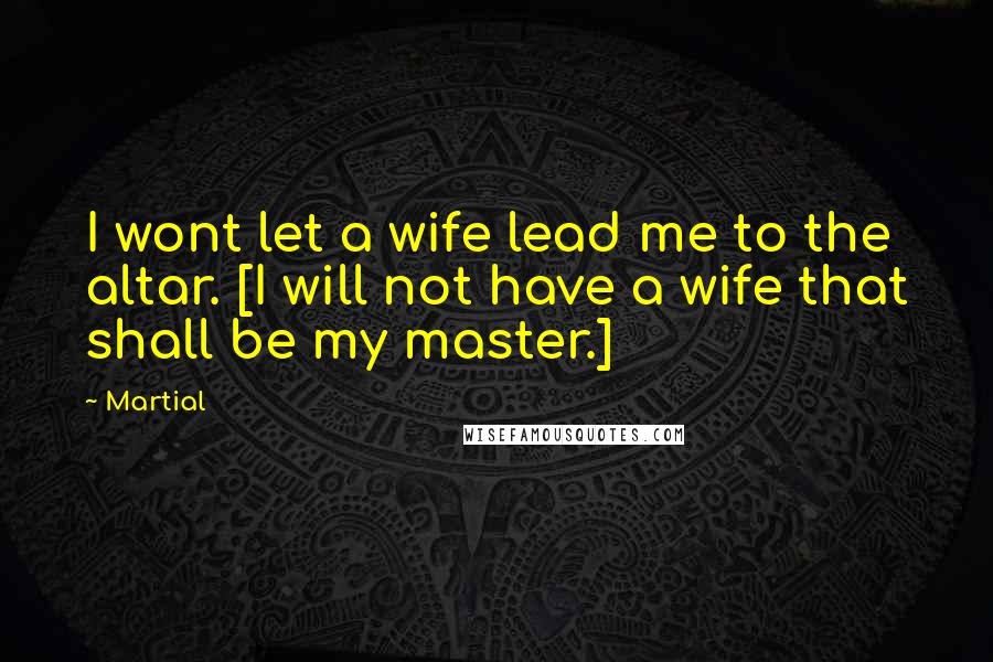 Martial Quotes: I wont let a wife lead me to the altar. [I will not have a wife that shall be my master.]