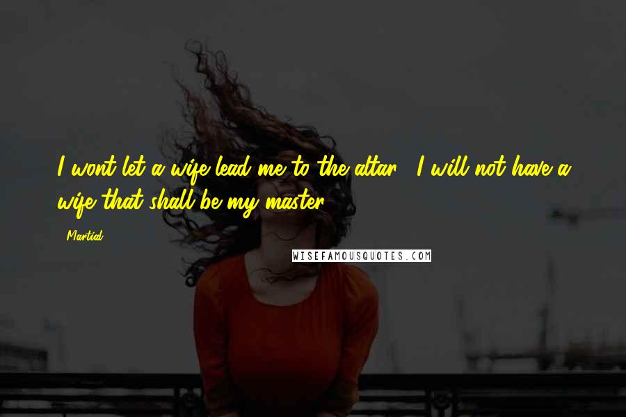 Martial Quotes: I wont let a wife lead me to the altar. [I will not have a wife that shall be my master.]