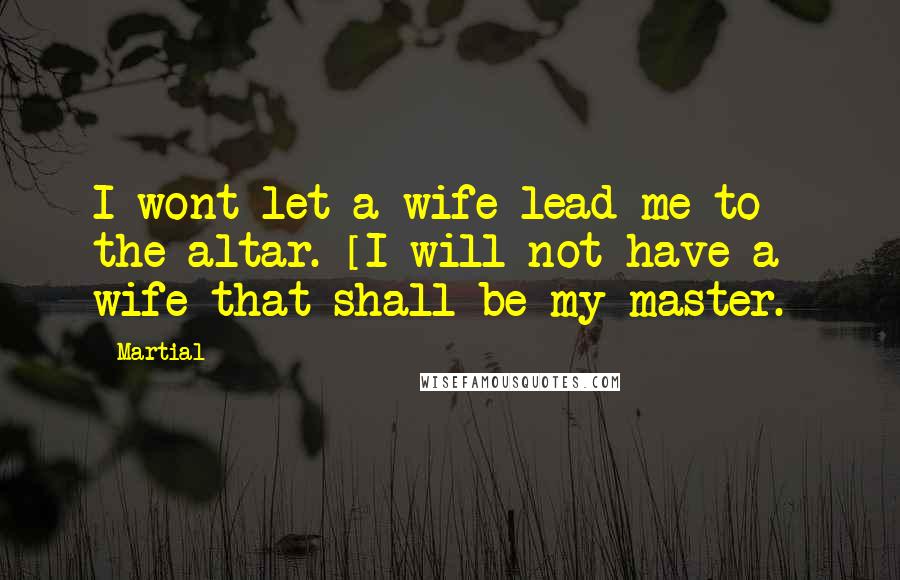 Martial Quotes: I wont let a wife lead me to the altar. [I will not have a wife that shall be my master.]
