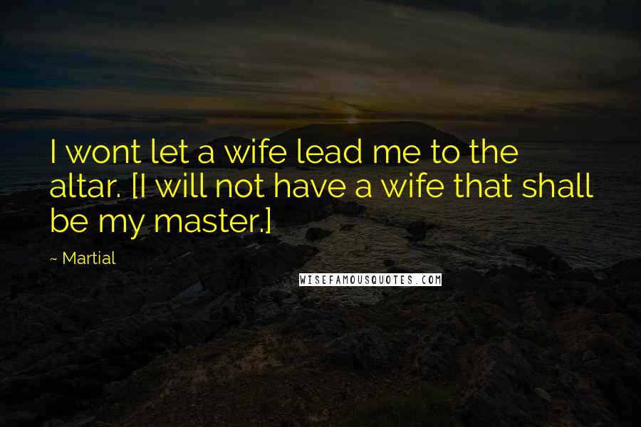 Martial Quotes: I wont let a wife lead me to the altar. [I will not have a wife that shall be my master.]