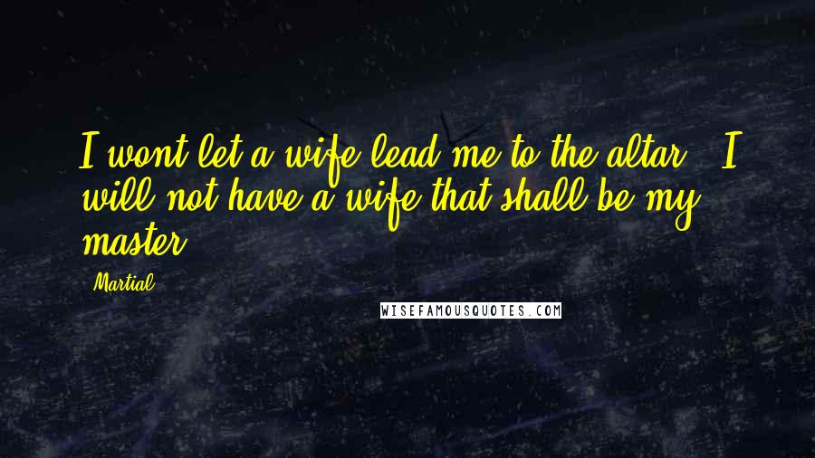Martial Quotes: I wont let a wife lead me to the altar. [I will not have a wife that shall be my master.]