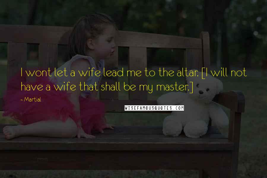 Martial Quotes: I wont let a wife lead me to the altar. [I will not have a wife that shall be my master.]
