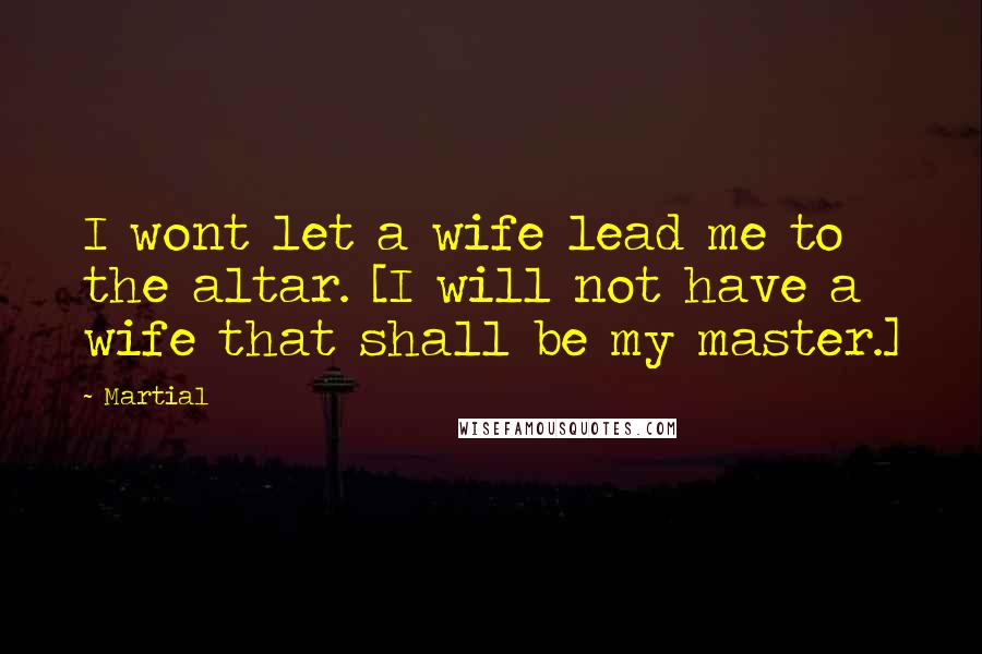 Martial Quotes: I wont let a wife lead me to the altar. [I will not have a wife that shall be my master.]