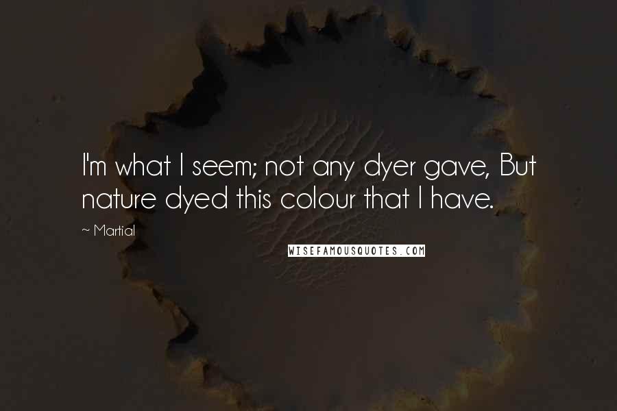 Martial Quotes: I'm what I seem; not any dyer gave, But nature dyed this colour that I have.