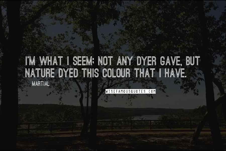 Martial Quotes: I'm what I seem; not any dyer gave, But nature dyed this colour that I have.