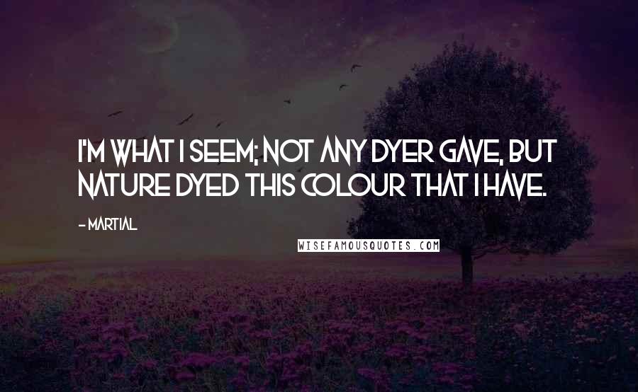 Martial Quotes: I'm what I seem; not any dyer gave, But nature dyed this colour that I have.