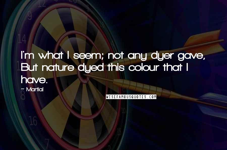 Martial Quotes: I'm what I seem; not any dyer gave, But nature dyed this colour that I have.