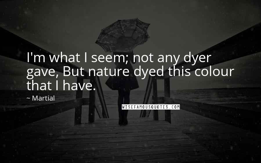 Martial Quotes: I'm what I seem; not any dyer gave, But nature dyed this colour that I have.