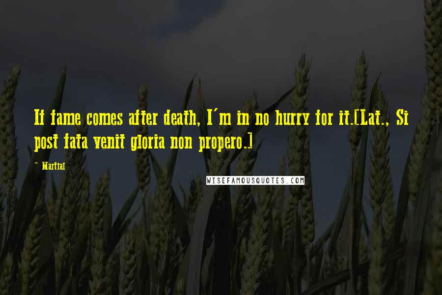 Martial Quotes: If fame comes after death, I'm in no hurry for it.[Lat., Si post fata venit gloria non propero.]