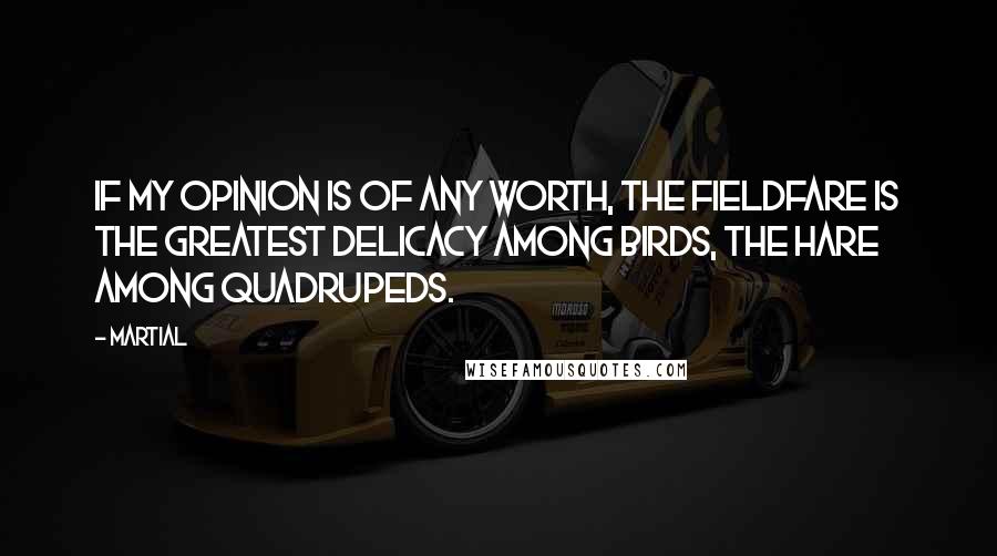 Martial Quotes: If my opinion is of any worth, the fieldfare is the greatest delicacy among birds, the hare among quadrupeds.