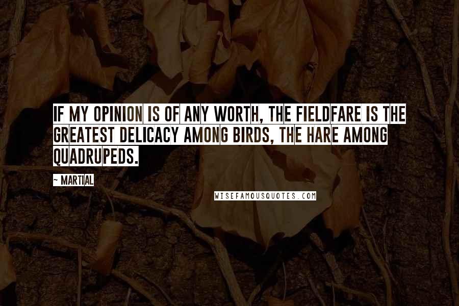 Martial Quotes: If my opinion is of any worth, the fieldfare is the greatest delicacy among birds, the hare among quadrupeds.